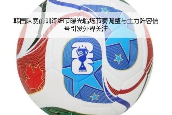 韩国队赛前训练细节曝光临场节奏调整与主力阵容信号引发外界关注
